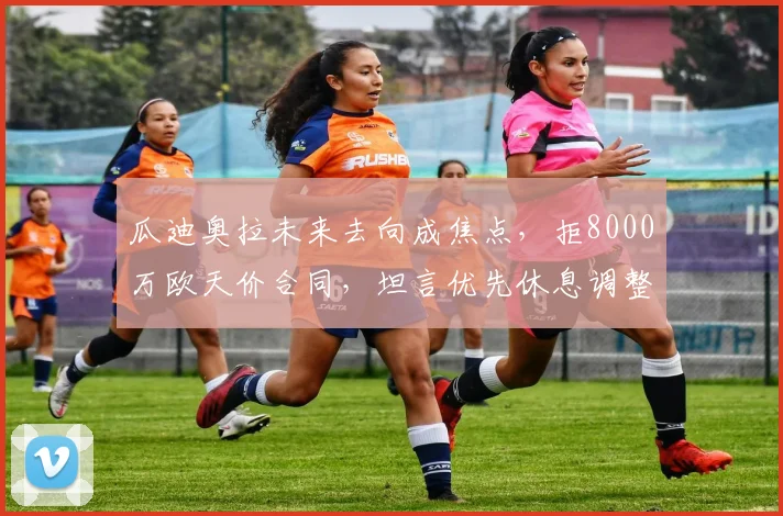 瓜迪奥拉未来去向成焦点,拒8000万欧天价合同,坦言优先休息调整