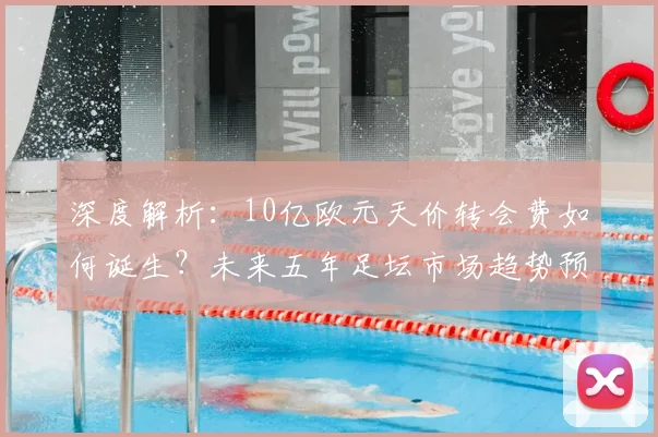 深度解析:10亿欧元天价转会费如何诞生?未来五年足坛市场趋势预测