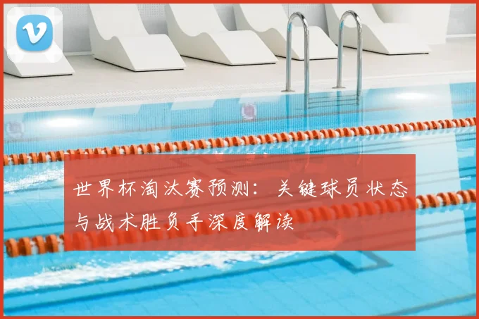 世界杯淘汰赛预测：关键球员状态与战术胜负手深度解读