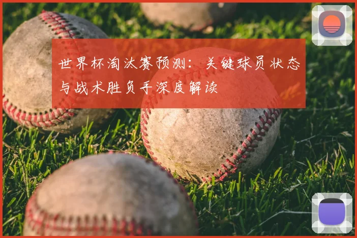 世界杯淘汰赛预测:关键球员状态与战术胜负手深度解读