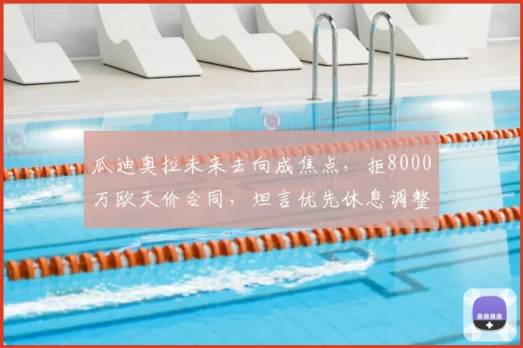 瓜迪奥拉未来去向成焦点，拒8000万欧天价合同，坦言优先休息调整