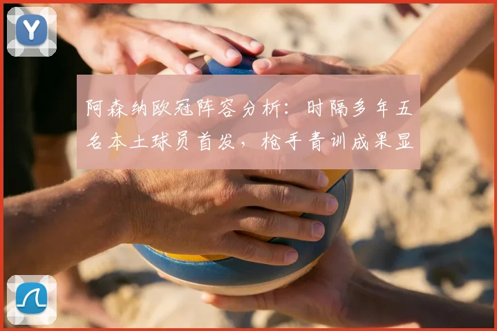 阿森纳欧冠阵容分析：时隔多年五名本土球员首发，枪手青训成果显著